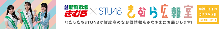 新鮮市場きむら×STU48 きむら広報室 わたしたちSTU48が鮮度高めなお得情報をみなさまにお届けします！特設サイトはこちらから！！READ MORE