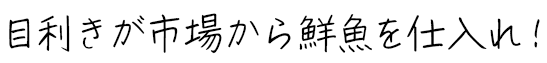 目利きが市場から鮮魚を仕入れ！