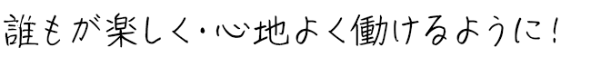 誰もが楽しく・心地よく働けるように！